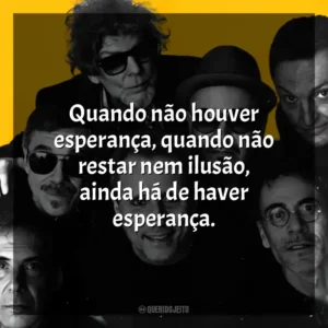 Quando não houver esperança, quando não restar nem ilusão, ainda há de haver esperança. Titãs