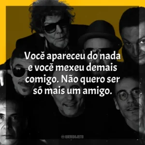 Você apareceu do nada e você mexeu demais comigo. Não quero ser só mais um amigo. Titãs