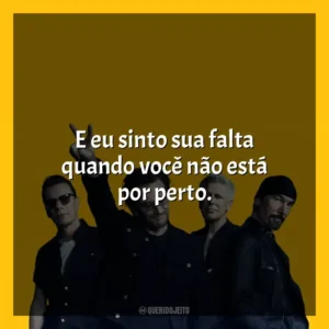 E eu sinto sua falta quando você não está por perto. U2