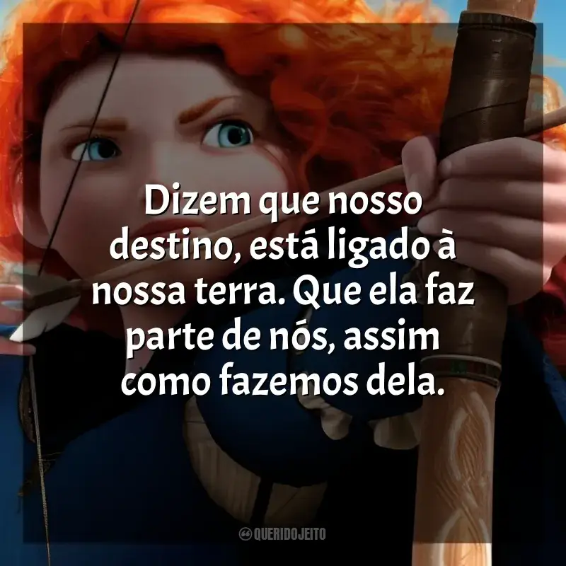 Frase final do filme Valente: Dizem que nosso destino, está ligado à nossa terra. Que ela faz parte de nós, assim como fazemos dela.