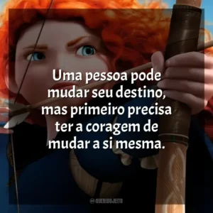 Uma pessoa pode mudar seu destino, mas primeiro precisa ter a coragem de mudar a si mesma. Valente (Filme)