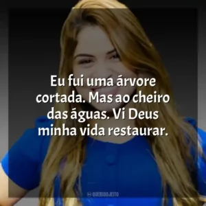 Eu fui uma árvore cortada. Mas ao cheiro das águas. Vi Deus minha vida restaurar.
