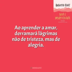 Ao aprender a amar, derramará lágrimas não de tristeza, mas de alegria. Você É Insubstituível (Livro)