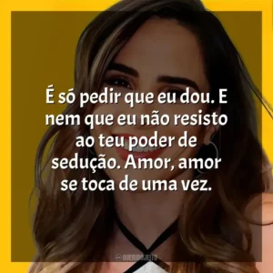 É só pedir que eu dou. E nem que eu não resisto ao teu poder de sedução. Amor, amor se toca de uma vez.