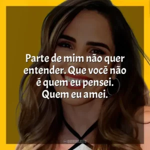 Parte de mim não quer entender. Que você não é quem eu pensei. Quem eu amei.