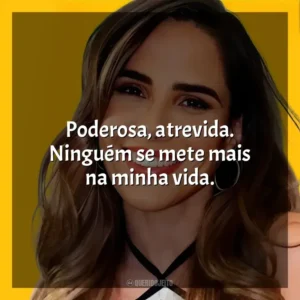 Poderosa, atrevida. Ninguém se mete mais na minha vida.