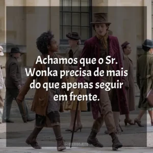 Achamos que o Sr. Wonka precisa de mais do que apenas seguir em frente.