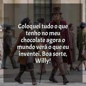Coloquei tudo o que tenho no meu chocolate agora o mundo verá o que eu inventei. Boa sorte, Willy!