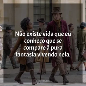 Não existe vida que eu conheço que se compare à pura fantasia vivendo nela. Wonka (Filme)