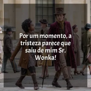 Por um momento, a tristeza parece que saiu de mim Sr. Wonka! Wonka (Filme)