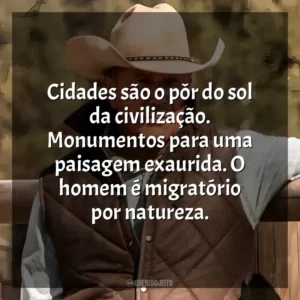 Cidades são o pôr do sol da civilização. Monumentos para uma paisagem exaurida. O homem é migratório por natureza. Yellowstone (Série)