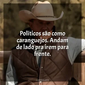 Políticos são como caranguejos. Andam de lado pra irem para frente. Yellowstone (Série)