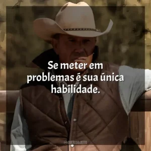 Se meter em problemas é sua única habilidade. Yellowstone (Série)