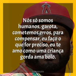 Nós só somos humanos, garota, cometemos erros, para compensar, eu faço o que for preciso, eu te amo como uma criança gorda ama bolo. 50 Cent