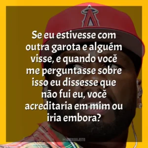 Se eu estivesse com outra garota e alguém visse, e quando você me perguntasse sobre isso eu dissesse que não fui eu, você acreditaria em mim ou iria embora? 50 Cent