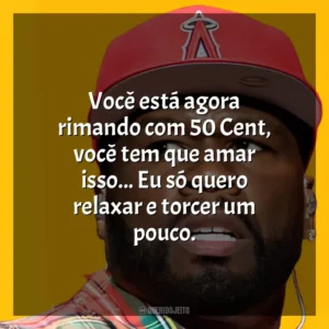 Você está agora rimando com 50 Cent, você tem que amar isso… Eu só quero relaxar e torcer um pouco. 50 Cent
