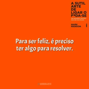 Para ser feliz, é preciso ter algo para resolver. A Sutil Arte de Ligar o F*da-se (Livro)