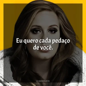 Eu quero cada pedaço de você. Adele