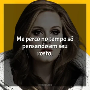 Me perco no tempo só pensando em seu rosto. Adele