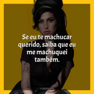 Se eu te machucar querido, saiba que eu me machuquei também. Amy Winehouse (Cantora)