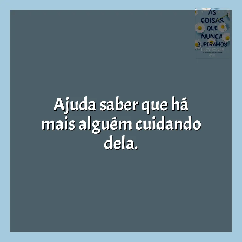 Frases As Coisas que Nunca Superamos livro: Ajuda saber que há mais alguém cuidando dela.