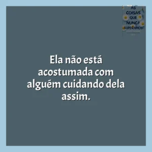 Ela não está acostumada com alguém cuidando dela assim. As Coisas que Nunca Superamos (Livro)