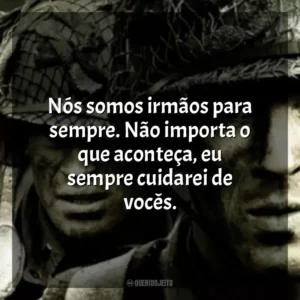 Nós somos irmãos para sempre. Não importa o que aconteça, eu sempre cuidarei de vocês. Band of Brothers (Série)