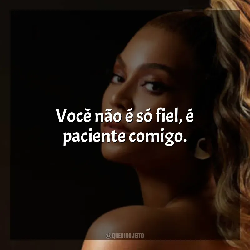 Frases marcantes de Beyoncé: Você não é só fiel, é paciente comigo.