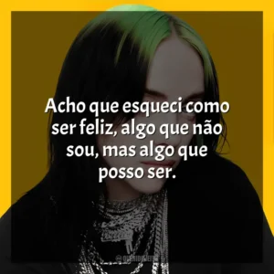 Acho que esqueci como ser feliz, algo que não sou, mas algo que posso ser. Billie Eilish
