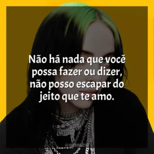 Não há nada que você possa fazer ou dizer, não posso escapar do jeito que te amo. Billie Eilish