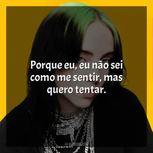 Porque eu, eu não sei como me sentir, mas quero tentar. Billie Eilish