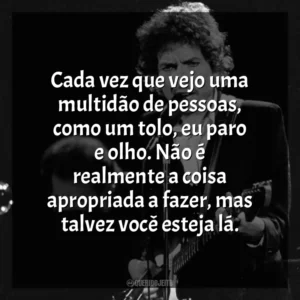 Cada vez que vejo uma multidão de pessoas, como um tolo, eu paro e olho. Não é realmente a coisa apropriada a fazer, mas talvez você esteja lá. Bob Dylan