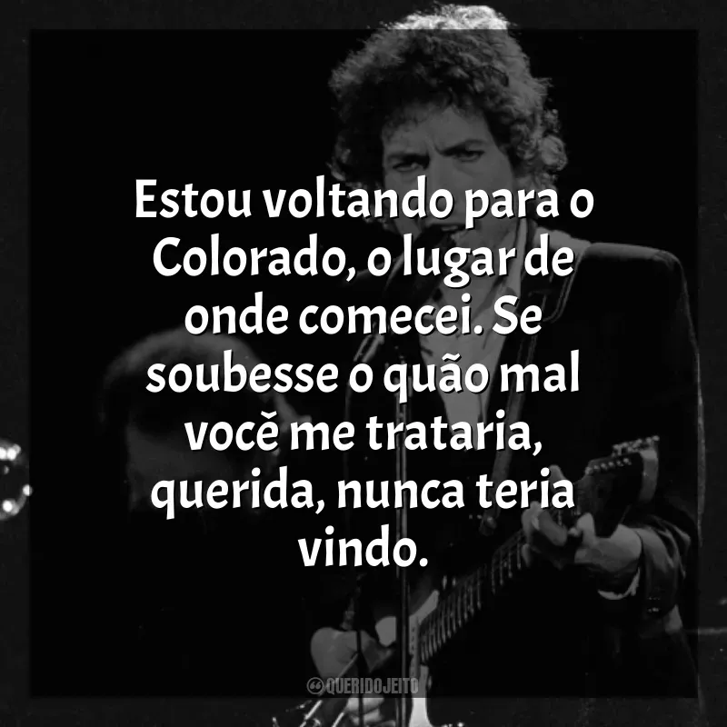 Frases marcantes de Bob Dylan: Estou voltando para o Colorado, o lugar de onde comecei. Se soubesse o quão mal você me trataria, querida, nunca teria vindo.