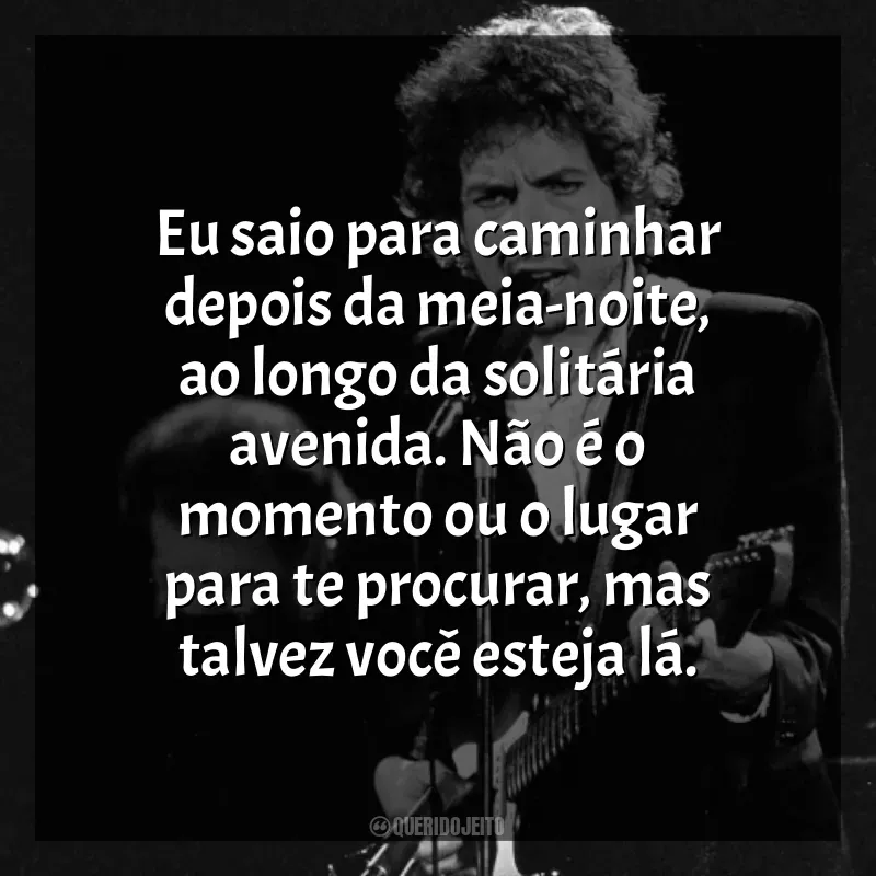 Frases de Bob Dylan para status: Eu saio para caminhar depois da meia-noite, ao longo da solitária avenida. Não é o momento ou o lugar para te procurar, mas talvez você esteja lá.