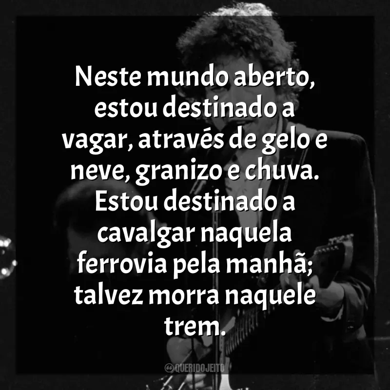 Frases reflexivas de Bob Dylan: Neste mundo aberto, estou destinado a vagar, através de gelo e neve, granizo e chuva. Estou destinado a cavalgar naquela ferrovia pela manhã; talvez morra naquele trem.