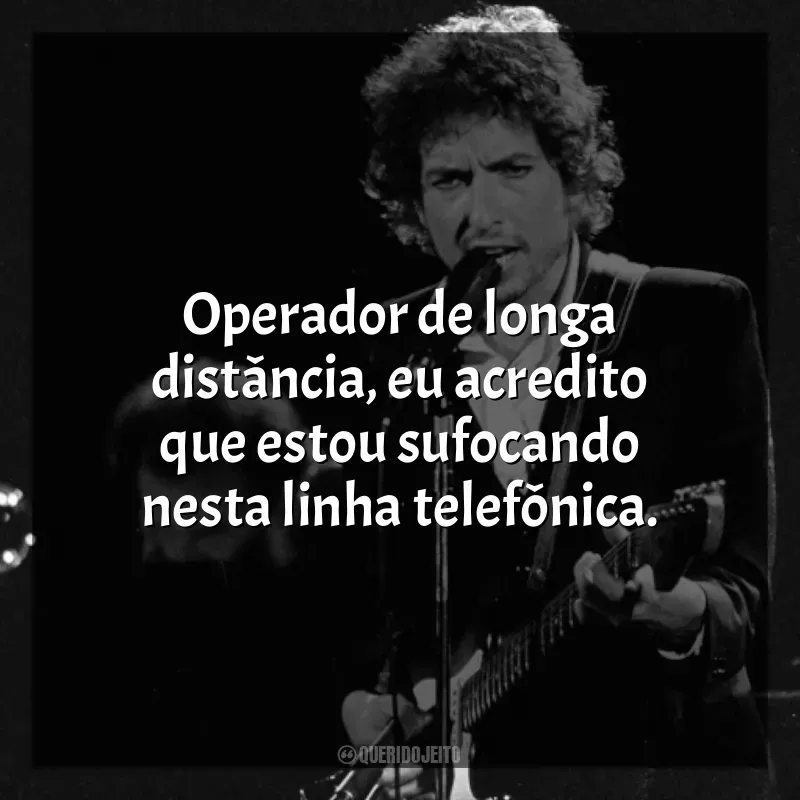 Frases de Bob Dylan: Operador de longa distância, eu acredito que estou sufocando nesta linha telefônica.