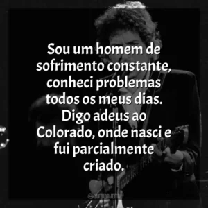 Sou um homem de sofrimento constante, conheci problemas todos os meus dias. Digo adeus ao Colorado, onde nasci e fui parcialmente criado. Bob Dylan
