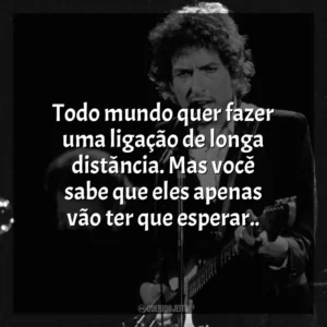 Todo mundo quer fazer uma ligação de longa distância. Mas você sabe que eles apenas vão ter que esperar.. Bob Dylan