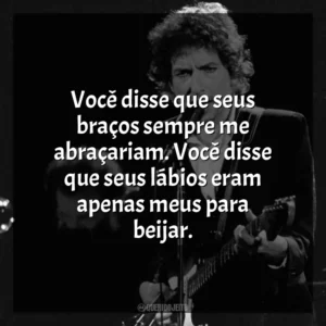Você disse que seus braços sempre me abraçariam. Você disse que seus lábios eram apenas meus para beijar. Bob Dylan