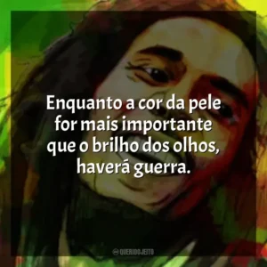 Enquanto a cor da pele for mais importante que o brilho dos olhos, haverá guerra. Bob Marley