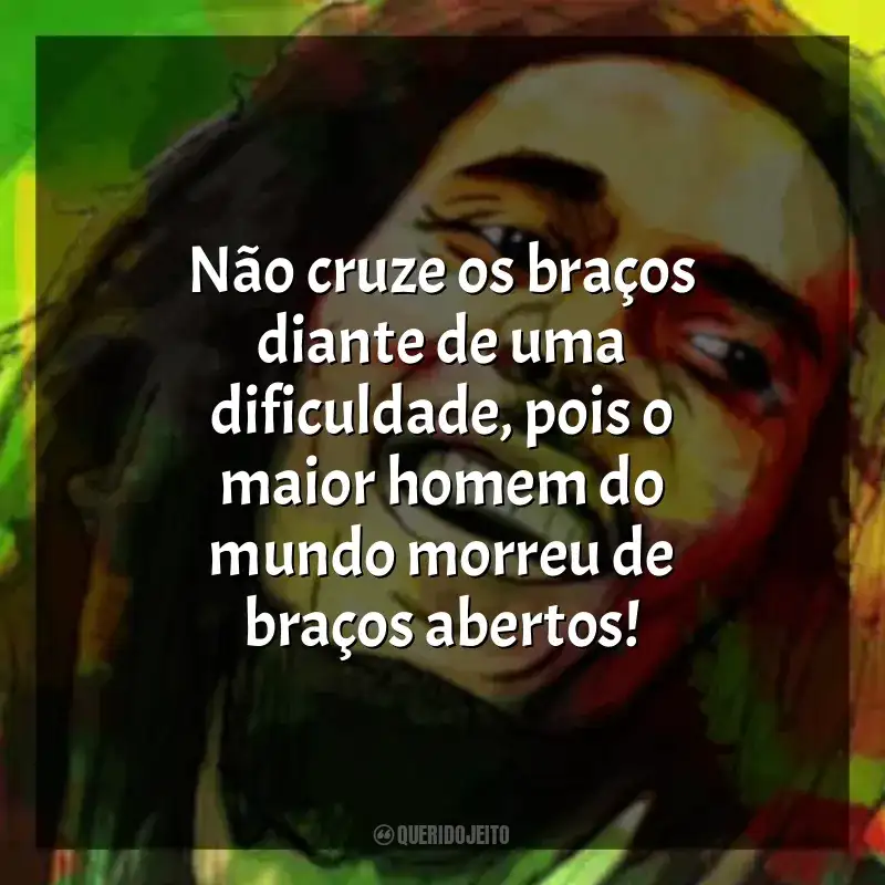 Bob Marley frases: Não cruze os braços diante de uma dificuldade, pois o maior homem do mundo morreu de braços abertos!