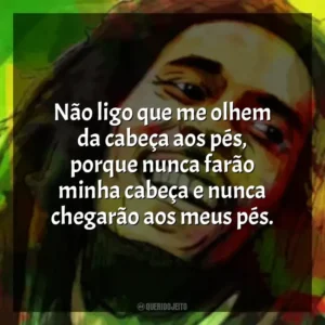 Não ligo que me olhem da cabeça aos pés, porque nunca farão minha cabeça e nunca chegarão aos meus pés. Bob Marley