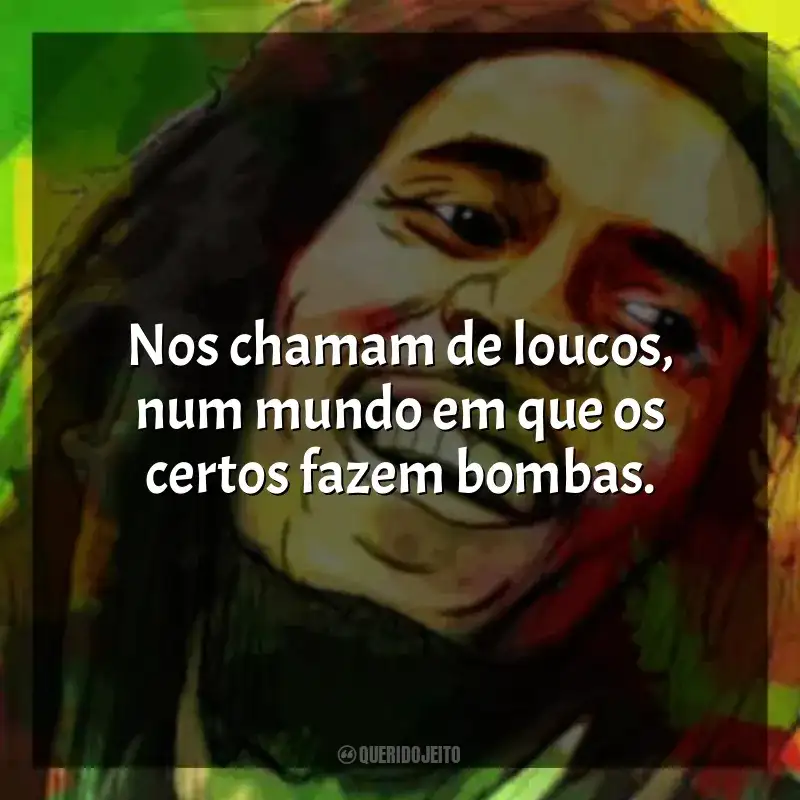 Frase final de Bob Marley: Nos chamam de loucos, num mundo em que os certos fazem bombas.