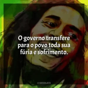 O governo transfere para o povo toda sua fúria e sofrimento. Bob Marley