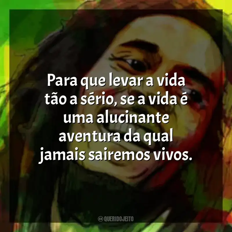 Frases de Bob Marley: Para que levar a vida tão a sério, se a vida é uma alucinante aventura da qual jamais sairemos vivos.