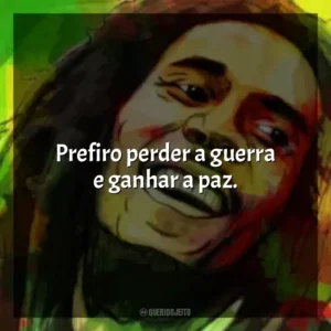 Prefiro perder a guerra e ganhar a paz. Bob Marley