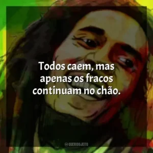 Todos caem, mas apenas os fracos continuam no chão. Bob Marley