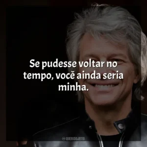 Se pudesse voltar no tempo, você ainda seria minha. Bon Jovi