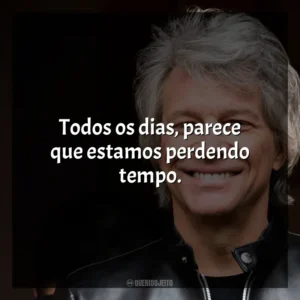 Todos os dias, parece que estamos perdendo tempo. Bon Jovi