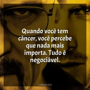 Quando você tem câncer, você percebe que nada mais importa. Tudo é negociável. Breaking Bad (Série)